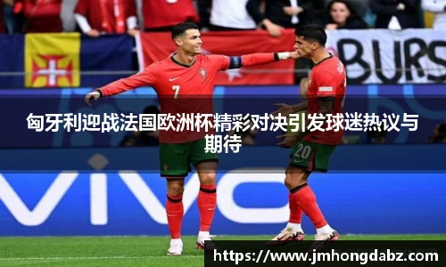 匈牙利迎战法国欧洲杯精彩对决引发球迷热议与期待