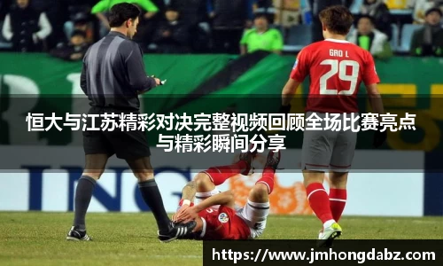 恒大与江苏精彩对决完整视频回顾全场比赛亮点与精彩瞬间分享