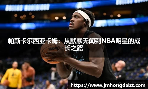 帕斯卡尔西亚卡姆：从默默无闻到NBA明星的成长之路