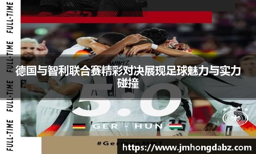 德国与智利联合赛精彩对决展现足球魅力与实力碰撞