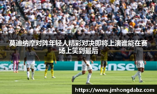 莫迪纳摩对阵年轻人精彩对决即将上演谁能在赛场上笑到最后