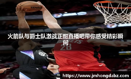 火箭队与爵士队激战正酣直播吧带你感受精彩瞬间