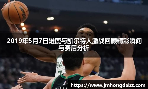2019年5月7日雄鹿与凯尔特人激战回顾精彩瞬间与赛后分析