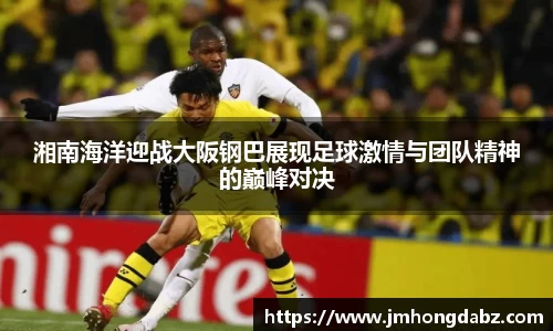 湘南海洋迎战大阪钢巴展现足球激情与团队精神的巅峰对决