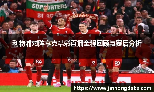 利物浦对阵亨克精彩直播全程回顾与赛后分析