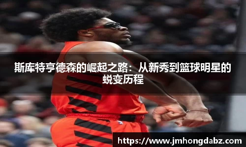 斯库特亨德森的崛起之路：从新秀到篮球明星的蜕变历程